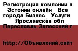 Регистрация компании в Эстонии онлайн - Все города Бизнес » Услуги   . Ярославская обл.,Переславль-Залесский г.